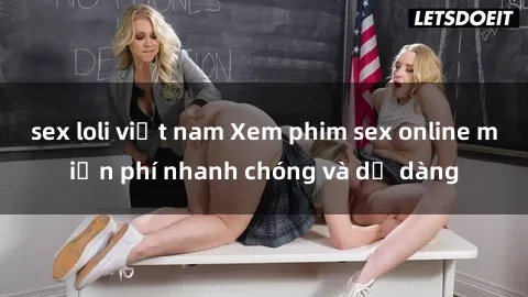 sex loli việt nam Xem phim sex online miễn phí nhanh chóng và dễ dàng