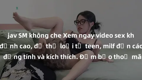 jav SM không che Xem ngay video sex không che miễn phí đỉnh cao, đủ thể loại từ teen, milf đến các cảnh quan hệ đồng tính và kích thích. Đảm bảo thoả mãn mọi khả năng kích thích của bạn!
