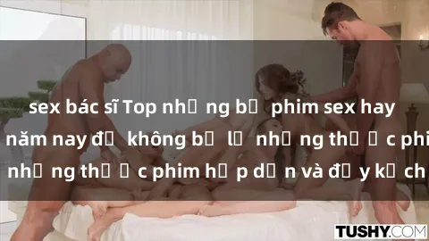 sex bác sĩ Top những bộ phim sex hay nhất nên xem trong năm nay để không bỏ lỡ những thước phim hấp dẫn và đầy kịch tính.