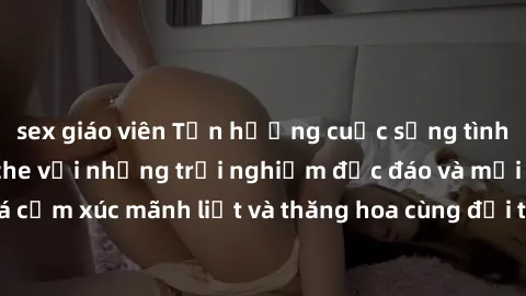 sex giáo viên Tận hưởng cuộc sống tình dục online không che với những trải nghiệm độc đáo và mới lạ. Khám phá cảm xúc mãnh liệt và thăng hoa cùng đối tác tại các trang web chuyên nghiệp.