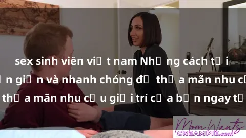 sex sinh viên việt nam Những cách tải phim sex về máy đơn giản và nhanh chóng để thỏa mãn nhu cầu giải trí của bạn ngay tại nhà