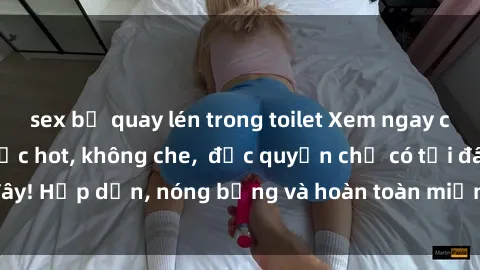 sex bị quay lén trong toilet Xem ngay clip sex không che cực hot, không che,  độc quyền chỉ có tại đây! Hấp dẫn, nóng bỏng và hoàn toàn miễn phí, không thể bỏ qua!