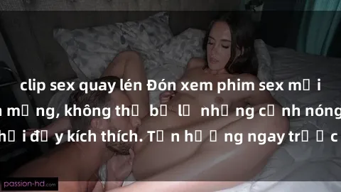 clip sex quay lén Đón xem phim sex mới nhất đang hot trên mạng, không thể bỏ lỡ những cảnh nóng hổi đầy kích thích. Tận hưởng ngay trước khi bị xoá chóng mặt!