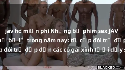 jav hd miễn phí Những bộ phim sex JAV hot nhất không thể bỏ lỡ trong năm nay: từ cặp đôi trẻ đẹp đến các cô gái xinh tươi đầy sức hút.