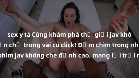 sex y tá Cùng khám phá thế giới jav không che siêu hấp dẫn chỉ trong vài cú click! Đắm chìm trong những bộ phim jav không che đỉnh cao, mang lại trải nghiệm thú vị và đầy kích thích.
