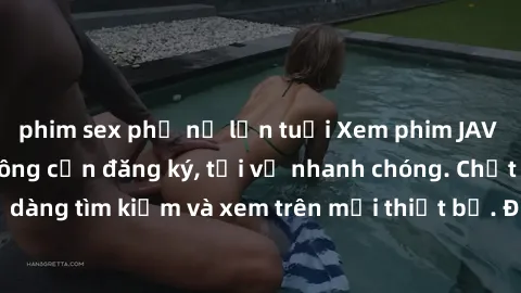 phim sex phụ nữ lớn tuổi Xem phim JAV online miễn phí không cần đăng ký, tải về nhanh chóng. Chất lượng HD, dễ dàng tìm kiếm và xem trên mọi thiết bị. Đặc biệt, không quảng cáo làm phiền.