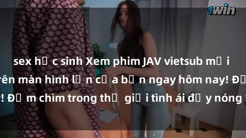 sex học sinh Xem phim JAV vietsub mới nhất và hấp dẫn trên màn hình lớn của bạn ngay hôm nay! Đắm chìm trong thế giới tình ái đầy nóng bỏng và kích thích.
