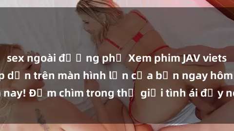 sex ngoài đường phố Xem phim JAV vietsub mới nhất và hấp dẫn trên màn hình lớn của bạn ngay hôm nay! Đắm chìm trong thế giới tình ái đầy nóng bỏng và kích thích.