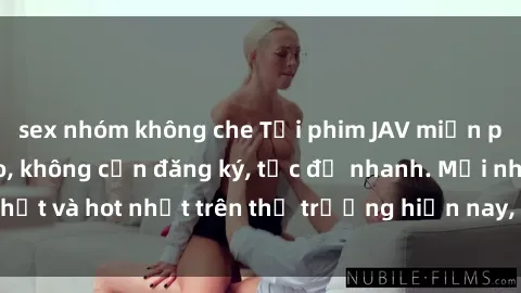sex nhóm không che Tải phim JAV miễn phí chất lượng cao, không cần đăng ký, tốc độ nhanh. Mới nhất và hot nhất trên thị trường hiện nay, cập nhật hàng ngày.