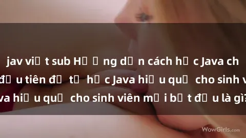 jav việt sub Hướng dẫn cách học Java cho sinh viên: Bước đầu tiên để tự học Java hiệu quả cho sinh viên mới bắt đầu là gì?
