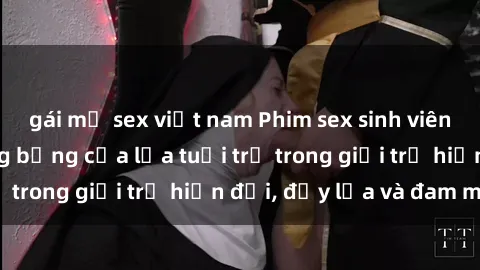 gái mỹ sex việt nam Phim sex sinh viên: Câu chuyện nóng bỏng của lứa tuổi trẻ trong giới trẻ hiện đại, đầy lửa và đam mê