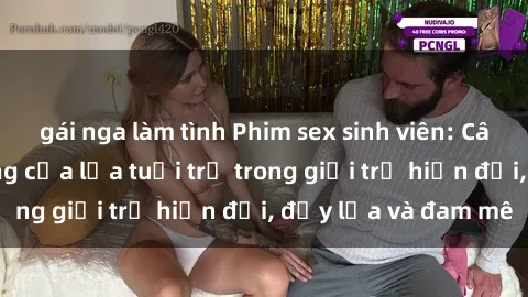 gái nga làm tình Phim sex sinh viên: Câu chuyện nóng bỏng của lứa tuổi trẻ trong giới trẻ hiện đại, đầy lửa và đam mê