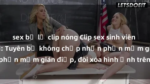 sex bị lộ clip nóng Clip sex sinh viên gây sốt mạng xã hội: Tuyên bố không chấp nhận phần mềm gián điệp, đòi xóa hình ảnh trên internet