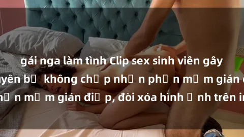 gái nga làm tình Clip sex sinh viên gây sốt mạng xã hội: Tuyên bố không chấp nhận phần mềm gián điệp, đòi xóa hình ảnh trên internet