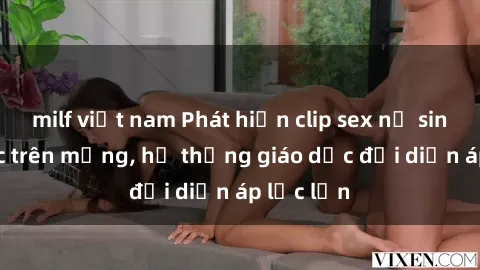 milf việt nam Phát hiện clip sex nữ sinh gây sốc trên mạng, hệ thống giáo dục đối diện áp lực lớn