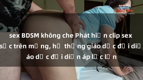 sex BDSM không che Phát hiện clip sex nữ sinh gây sốc trên mạng, hệ thống giáo dục đối diện áp lực lớn