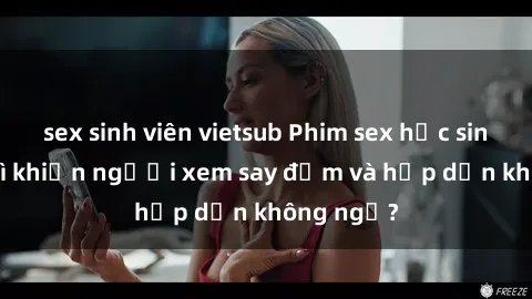 sex sinh viên vietsub Phim sex học sinh: Điều gì khiến người xem say đắm và hấp dẫn không ngờ?