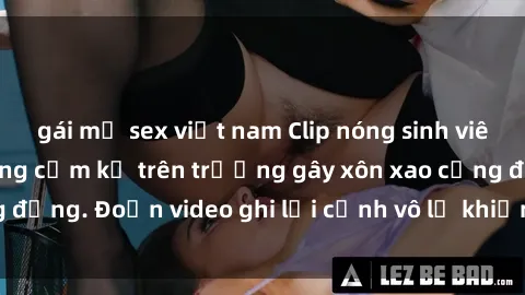 gái mỹ sex việt nam Clip nóng sinh viên gây sốc: Hành động cấm kỵ trên trường gây xôn xao cộng đồng. Đoạn video ghi lại cảnh vô lễ khiến dư luận bức xúc.