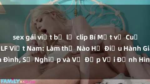 sex gái việt bị lộ clip Bí Mật về Cuộc Sống Của Các MILF Việt Nam: Làm thế Nào Họ Điều Hành Gia Đình, Sự Nghiệp và Vẻ Đẹp Với Định Hình Văn Hóa Đương Đại