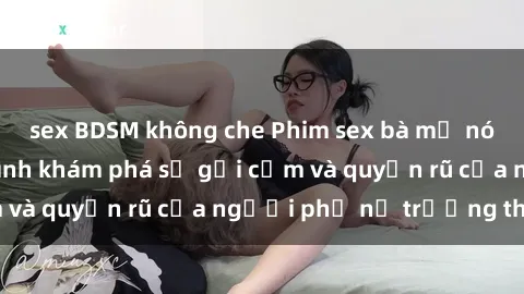 sex BDSM không che Phim sex bà mẹ nóng bỏng: Hành trình khám phá sự gợi cảm và quyến rũ của người phụ nữ trưởng thành.