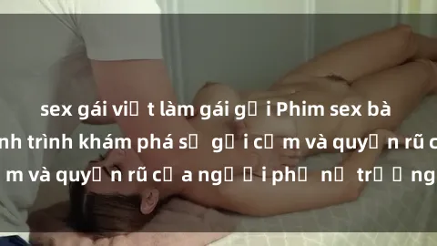 sex gái việt làm gái gọi Phim sex bà mẹ nóng bỏng: Hành trình khám phá sự gợi cảm và quyến rũ của người phụ nữ trưởng thành.