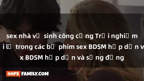 sex nhà vệ sinh công cộng Trải nghiệm cảm giác mới lạ trong các bộ phim sex BDSM hấp dẫn và sống động