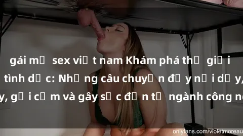 gái mỹ sex việt nam Khám phá thế giới của phim sex nô lệ tình dục: Những câu chuyện đầy nổi dậy, gợi cảm và gây sốc đến từ ngành công nghiệp giải trí đen tối