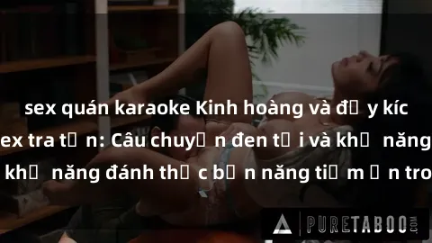 sex quán karaoke Kinh hoàng và đầy kích thích với phim sex tra tấn: Câu chuyện đen tối và khả năng đánh thức bản năng tiềm ẩn trong con người