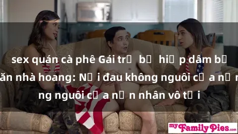 sex quán cà phê Gái trẻ bị hiếp dâm bạo lực trong căn nhà hoang: Nỗi đau không nguôi của nạn nhân vô tội