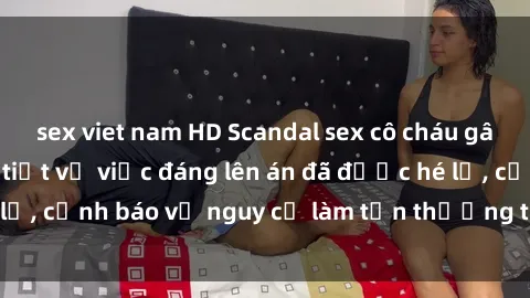 sex viet nam HD Scandal sex cô cháu gây chấn động: Chi tiết vụ việc đáng lên án đã được hé lộ, cảnh báo về nguy cơ làm tổn thương tâm hồn trẻ em.