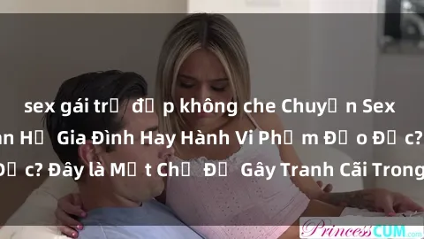 sex gái trẻ đẹp không che Chuyện Sex Ông Cháu: Mối Quan Hệ Gia Đình Hay Hành Vi Phạm Đạo Đức? Đây là Một Chủ Đề Gây Tranh Cãi Trong Xã Hội Hiện Nay.