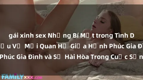gái xinh sex Những Bí Mật trong Tình Dục Gia Đình: Tìm Hiểu Về Mối Quan Hệ Giữa Hạnh Phúc Gia Đình và Sự Hài Hòa Trong Cuộc Sống Tình Dục