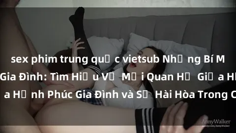 sex phim trung quốc vietsub Những Bí Mật trong Tình Dục Gia Đình: Tìm Hiểu Về Mối Quan Hệ Giữa Hạnh Phúc Gia Đình và Sự Hài Hòa Trong Cuộc Sống Tình Dục