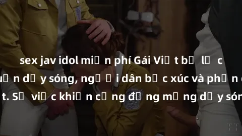 sex jav idol miễn phí Gái Việt bị lộ clip sex khiến dư luận dậy sóng, người dân bức xúc và phản đối gay gắt. Sự việc khiến cộng đồng mạng dậy sóng và yêu cầu xử lý nghiêm ngặt.