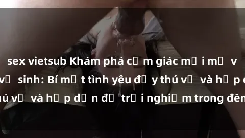 sex vietsub Khám phá cảm giác mới mẻ với sex trong nhà vệ sinh: Bí mật tình yêu đầy thú vị và hấp dẫn để trải nghiệm trong đêm hôm nay!