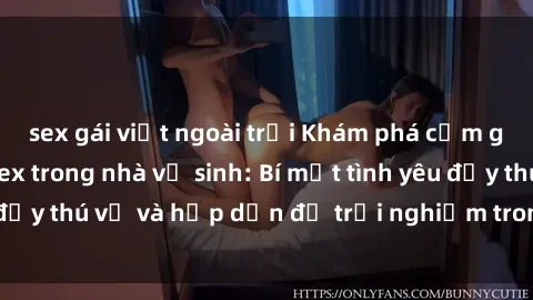 sex gái việt ngoài trời Khám phá cảm giác mới mẻ với sex trong nhà vệ sinh: Bí mật tình yêu đầy thú vị và hấp dẫn để trải nghiệm trong đêm hôm nay!