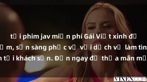 tải phim jav miễn phí Gái Việt xinh đẹp, nồng nàn tình cảm, sẵn sàng phục vụ với dịch vụ làm tình tại khách sạn. Đến ngay để thỏa mãn mọi khao khát của bạn!