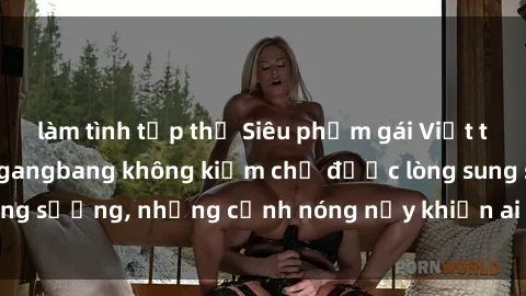 làm tình tập thể Siêu phẩm gái Việt tham gia trong buổi gangbang không kiềm chế được lòng sung sướng, những cảnh nóng nảy khiến ai cũng phải mãn nhãn
