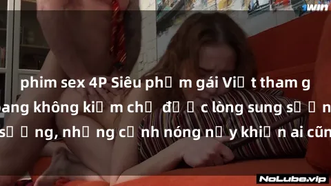 phim sex 4P Siêu phẩm gái Việt tham gia trong buổi gangbang không kiềm chế được lòng sung sướng, những cảnh nóng nảy khiến ai cũng phải mãn nhãn