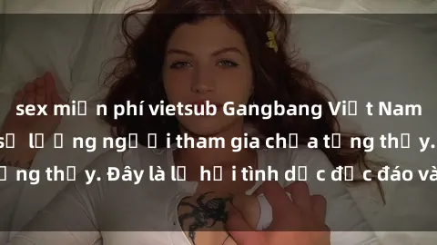 sex miễn phí vietsub Gangbang Việt Nam: Kỷ lục mới với số lượng người tham gia chưa từng thấy. Đây là lễ hội tình dục độc đáo và gây sốc.