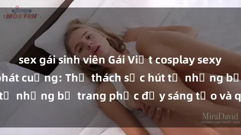 sex gái sinh viên Gái Việt cosplay sexy khiến fan hâm mộ phát cuồng: Thử thách sức hút từ những bộ trang phục đầy sáng tạo và quyến rũ!