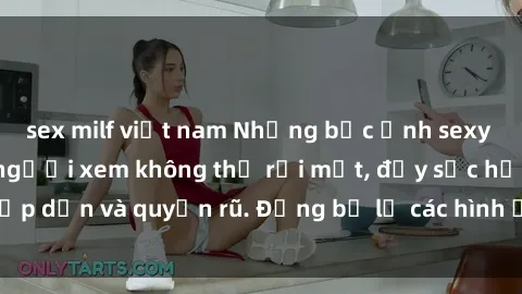 sex milf việt nam Những bức ảnh sexy tá gợi cảm khiến người xem không thể rời mắt, đầy sức hấp dẫn và quyến rũ. Đừng bỏ lỡ các hình ảnh nóng bỏng này!