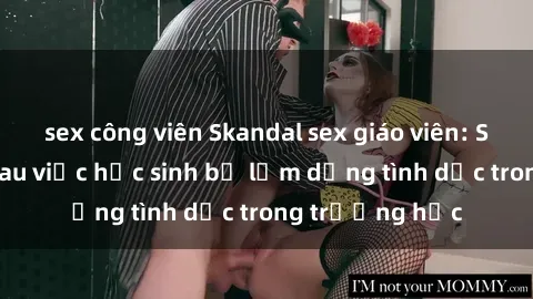sex công viên Skandal sex giáo viên: Sự thật đằng sau việc học sinh bị lạm dụng tình dục trong trường học