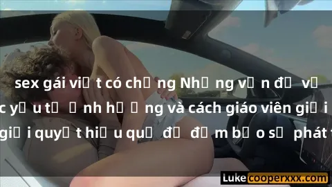 sex gái việt có chồng Những vấn đề về sex học sinh: Các yếu tố ảnh hưởng và cách giáo viên giải quyết hiệu quả để đảm bảo sự phát triển toàn diện.