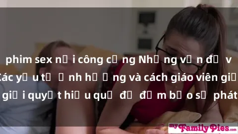 phim sex nơi công cộng Những vấn đề về sex học sinh: Các yếu tố ảnh hưởng và cách giáo viên giải quyết hiệu quả để đảm bảo sự phát triển toàn diện.