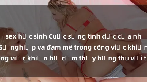 sex học sinh Cuộc sống tình dục của nhân viên văn phòng: Sự nghiệp và đam mê trong công việc khiến họ cảm thấy hứng thú với tình dục?