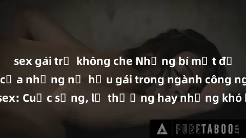 sex gái trẻ không che Những bí mật đằng sau cuộc sống của những nữ hầu gái trong ngành công nghiệp sex: Cuộc sống, lẽ thường hay những khó khăn mà họ phải đối mặt.