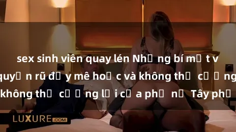 sex sinh viên quay lén Những bí mật về sex gái Tây: Sự quyến rũ đầy mê hoặc và không thể cưỡng lại của phụ nữ Tây phương