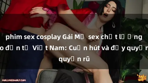 phim sex cosplay Gái Mỹ sex chất lượng cao đến từ Việt Nam: Cuốn hút và đầy quyến rũ
