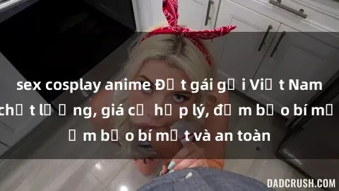 sex cosplay anime Đặt gái gọi Việt Nam: Dịch vụ chất lượng, giá cả hợp lý, đảm bảo bí mật và an toàn